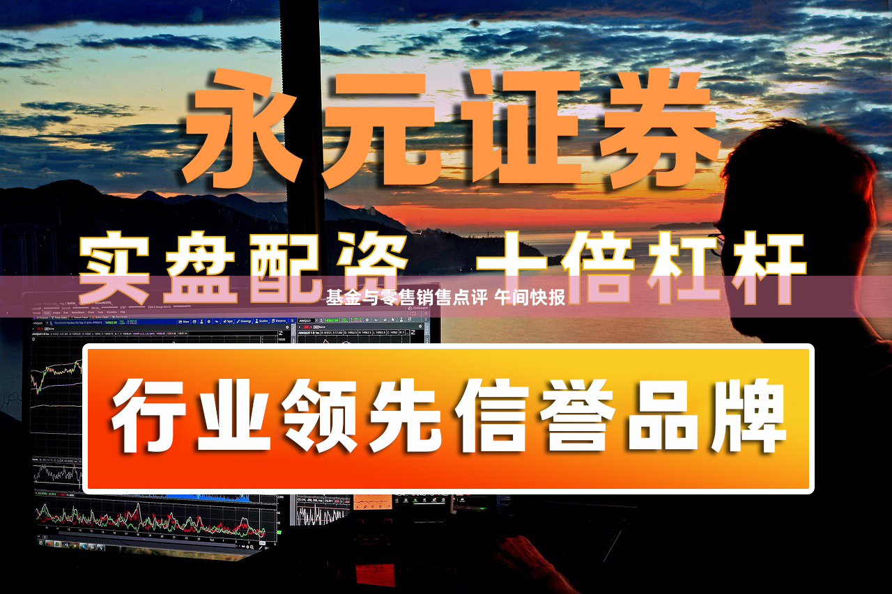 基金与零售销售点评 午间快报