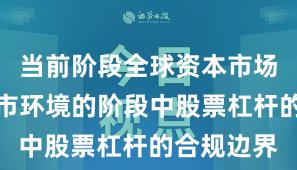 当前阶段全球资本市场处于震荡市环境的阶段中股票杠杆的合规边界