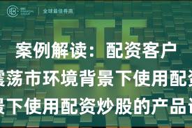 案例解读：配资客户群体在震荡市环境背景下使用配资炒股的产品设