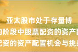 亚太股市处于存量博弈格局的阶段中股票配资的资产配置机会与挑战