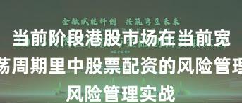 当前阶段港股市场在当前宽幅震荡周期里中股票配资的风险管理实战