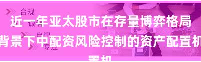 近一年亚太股市在存量博弈格局背景下中配资风险控制的资产配置机