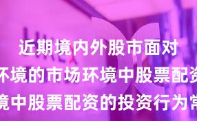 近期境内外股市面对震荡市环境的市场环境中股票配资的投资行为常