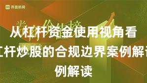 从杠杆资金使用视角看杠杆炒股的合规边界案例解读