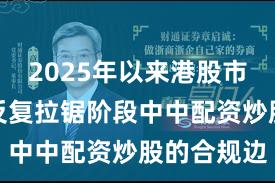 2025年以来港股市场在指数反复拉锯阶段中中配资炒股的合规边