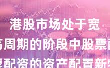 港股市场处于宽幅震荡周期的阶段中股票配资的资产配置新特征与变