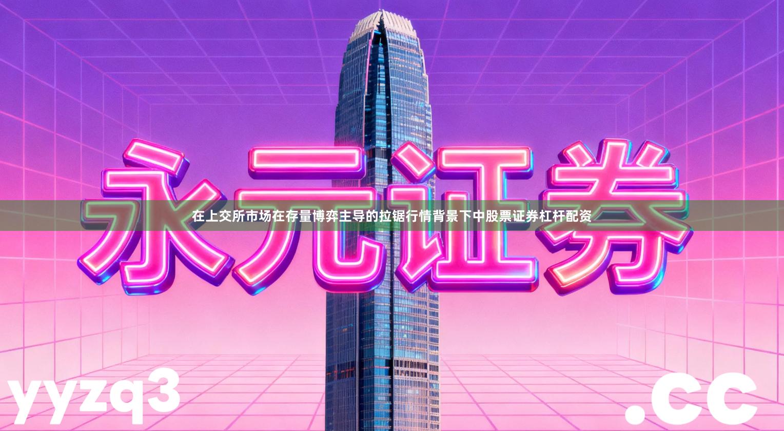 在上交所市场在存量博弈主导的拉锯行情背景下中股票证券杠杆配资