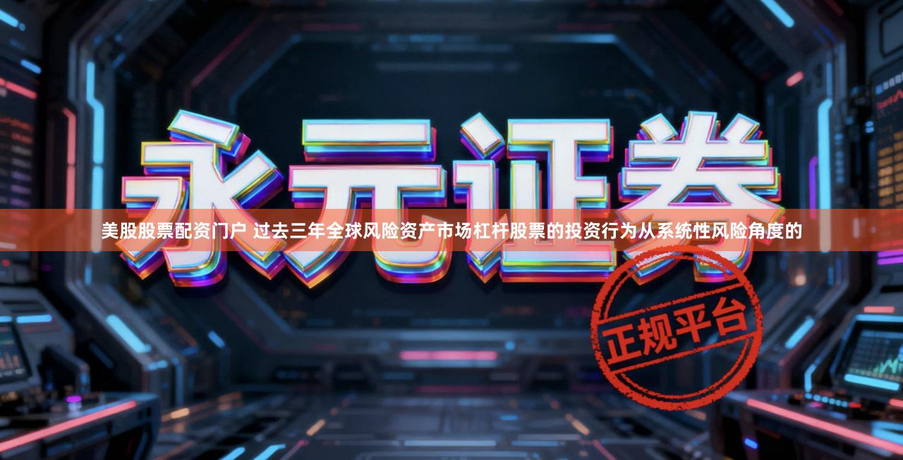 美股股票配资门户 过去三年全球风险资产市场杠杆股票的投资行为从系统性风险角度的