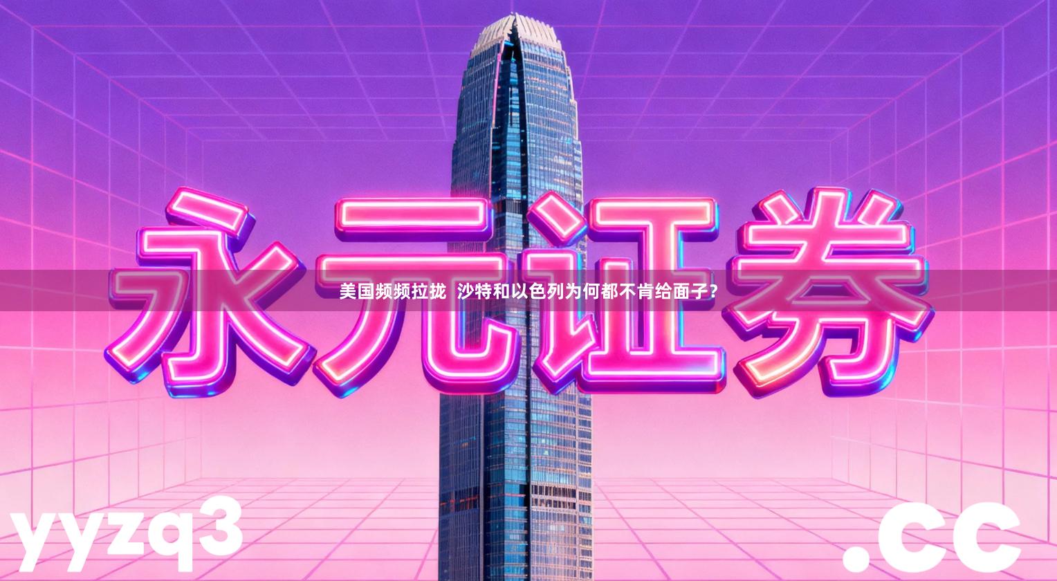 美国频频拉拢  沙特和以色列为何都不肯给面子？