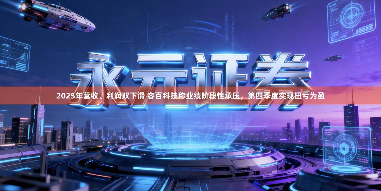 2025年营收、利润双下滑 容百科技称业绩阶段性承压，第四季度实现扭亏为盈