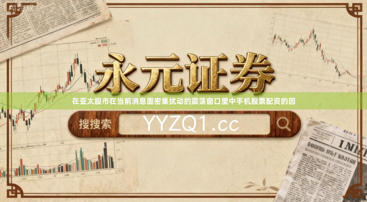 在亚太股市在当前消息面密集扰动的震荡窗口里中手机股票配资的因